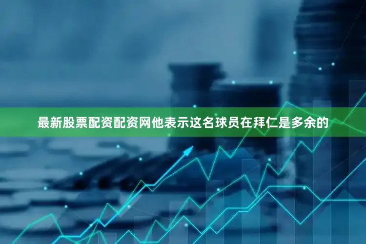 最新股票配资配资网他表示这名球员在拜仁是多余的