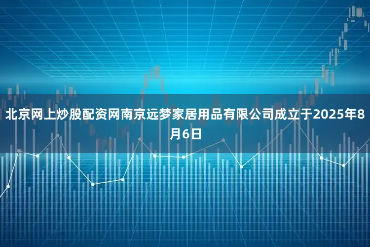 北京网上炒股配资网南京远梦家居用品有限公司成立于2025年8月6日