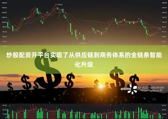 炒股配资开平台实现了从供应链到商务体系的全链条智能化升级
