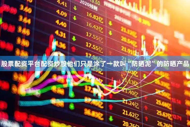 股票配资平台配资炒股他们只是涂了一款叫“防晒泥”的防晒产品