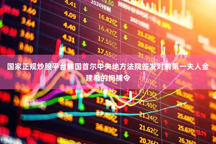 国家正规炒股平台韩国首尔中央地方法院签发对前第一夫人金建希的拘捕令