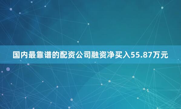 国内最靠谱的配资公司融资净买入55.87万元
