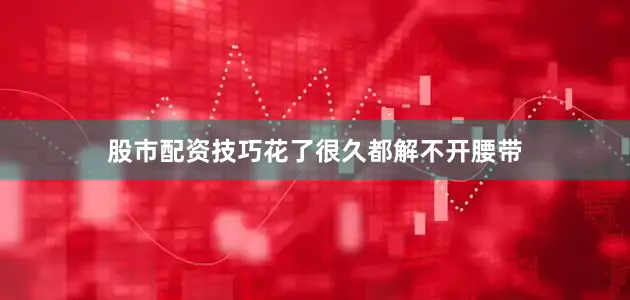 股市配资技巧花了很久都解不开腰带