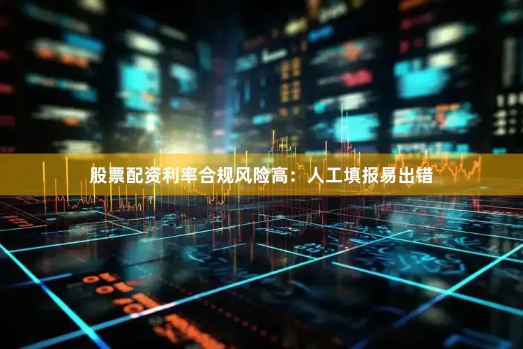 股票配资利率合规风险高：人工填报易出错