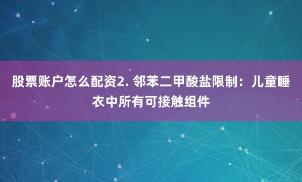 股票账户怎么配资2. 邻苯二甲酸盐限制：儿童睡衣中所有可接触组件