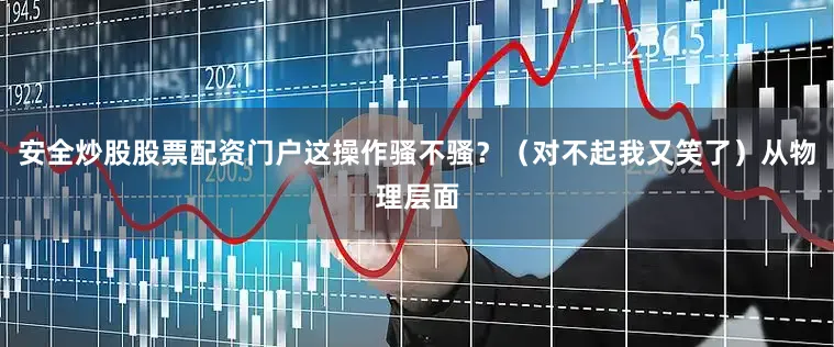 安全炒股股票配资门户这操作骚不骚?(对不起我又笑了)从物理层面
